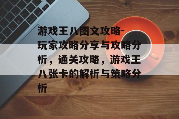 游戏王八图文攻略- 玩家攻略分享与攻略分析,通关攻略,游戏王八张卡的解析与策略分析 游戏王八图文攻略- 玩家攻略分享与攻略分析,通关攻略,游戏王八张卡的解析与策略分析