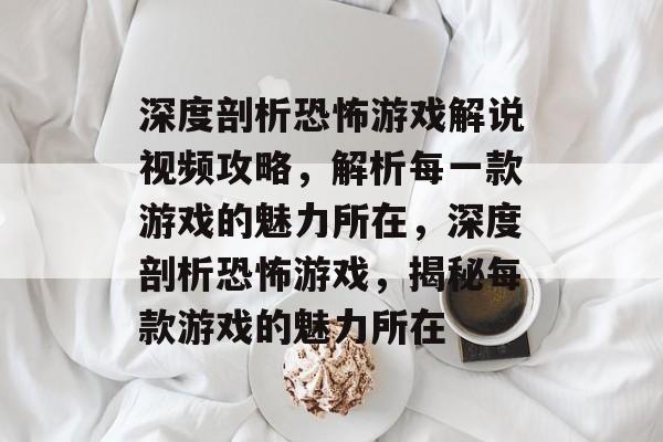 深度剖析恐怖游戏解说视频攻略，解析每一款游戏的魅力所在，深度剖析恐怖游戏，揭秘每款游戏的魅力所在