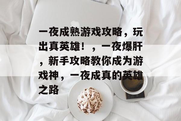 一夜成熟游戏攻略,玩出真英雄!,一夜爆肝,新手攻略教你成为游戏神,一夜成真的英雄之路 一夜成熟游戏攻略,玩出真英雄!,一夜爆肝,新手攻略教你成为游戏神,一夜成真的英雄之路