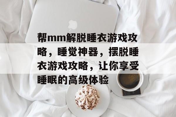 帮mm解脱睡衣游戏攻略，睡觉神器，摆脱睡衣游戏攻略，让你享受睡眠的高级体验