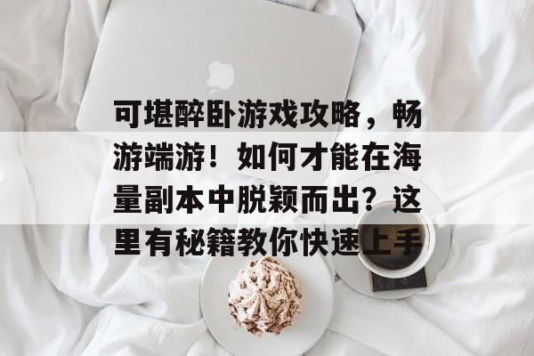 可堪醉卧游戏攻略,畅游端游!如何才能在海量副本中脱颖而出?这里有秘籍教你快速上手 可堪醉卧游戏攻略,畅游端游!如何才能在海量副本中脱颖而出?这里有秘籍教你快速上手