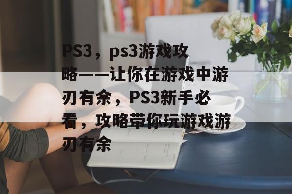 PS3,ps3游戏攻略——让你在游戏中游刃有余,PS3新手必看,攻略带你玩游戏游刃有余 PS3,ps3游戏攻略——让你在游戏中游刃有余,PS3新手必看,攻略带你玩游戏游刃有余
