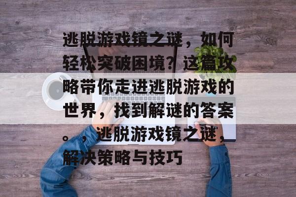 逃脱游戏镜之谜,如何轻松突破困境?这篇攻略带你走进逃脱游戏的世界,找到解谜的答案。,逃脱游戏镜之谜,解决策略与技巧 逃脱游戏镜之谜,如何轻松突破困境?这篇攻略带你走进逃脱游戏的世界,找到解谜的答案。,逃脱游戏镜之谜,解决策略与技巧