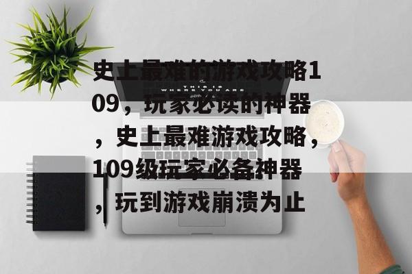 史上最难的游戏攻略109，玩家必读的神器，史上最难游戏攻略，109级玩家必备神器，玩到游戏崩溃为止