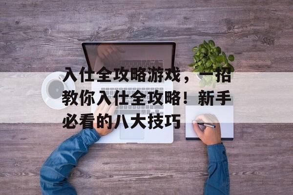 入仕全攻略游戏,一招教你入仕全攻略!新手必看的八大技巧 入仕全攻略游戏,一招教你入仕全攻略!新手必看的八大技巧