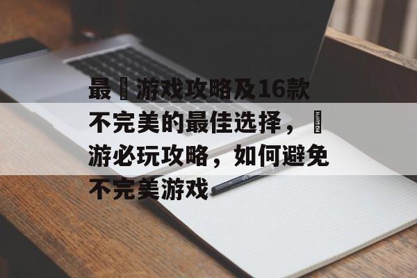 最囧游戏攻略及16款不完美的最佳选择,囧游必玩攻略,如何避免不完美游戏 最囧游戏攻略及16款不完美的最佳选择,囧游必玩攻略,如何避免不完美游戏