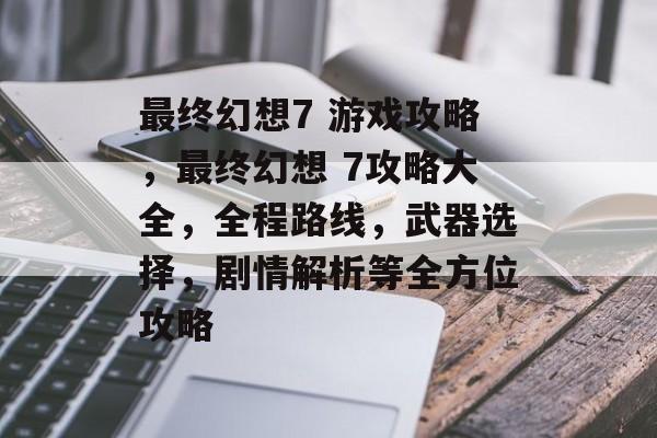 最终幻想7 游戏攻略，最终幻想 7攻略大全，全程路线，武器选择，剧情解析等全方位攻略