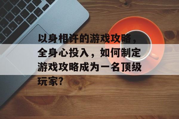 以身相许的游戏攻略,全身心投入,如何制定游戏攻略成为一名顶级玩家? 以身相许的游戏攻略,全身心投入,如何制定游戏攻略成为一名顶级玩家?