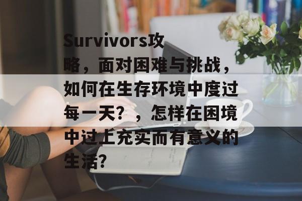 Survivors攻略,面对困难与挑战,如何在生存环境中度过每一天?,怎样在困境中过上充实而有意义的生活? Survivors攻略,面对困难与挑战,如何在生存环境中度过每一天?,怎样在困境中过上充实而有意义的生活?