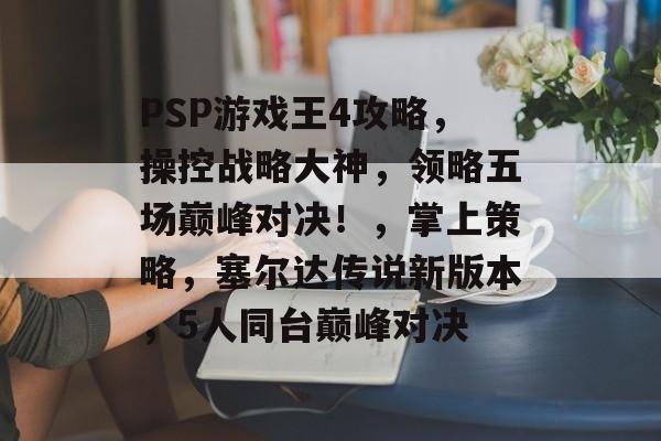 PSP游戏王4攻略,操控战略大神,领略五场巅峰对决!,掌上策略,塞尔达传说新版本,5人同台巅峰对决 PSP游戏王4攻略,操控战略大神,领略五场巅峰对决!,掌上策略,塞尔达传说新版本,5人同台巅峰对决