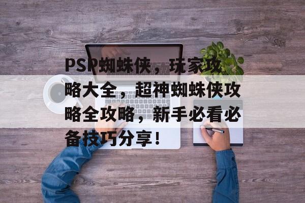 PSP蜘蛛侠,玩家攻略大全,超神蜘蛛侠攻略全攻略,新手必看必备技巧分享! PSP蜘蛛侠,玩家攻略大全,超神蜘蛛侠攻略全攻略,新手必看必备技巧分享!