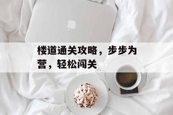 楼道通关攻略,步步为营,轻松闯关 楼道通关攻略,步步为营,轻松闯关