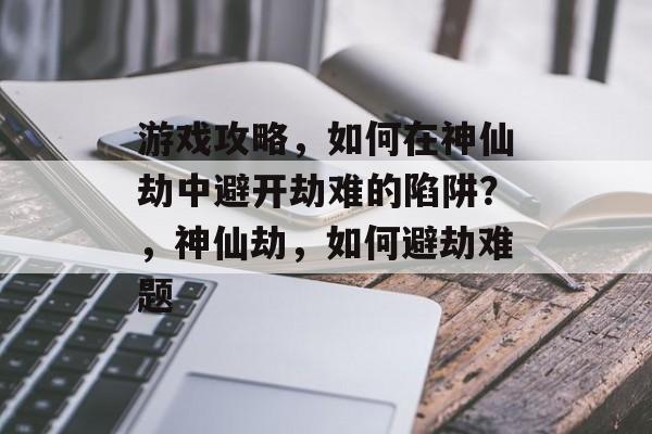 游戏攻略，如何在神仙劫中避开劫难的陷阱？，神仙劫，如何避劫难题