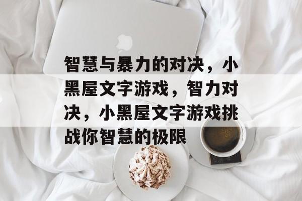智慧与暴力的对决,小黑屋文字游戏,智力对决,小黑屋文字游戏挑战你智慧的极限 智慧与暴力的对决,小黑屋文字游戏,智力对决,小黑屋文字游戏挑战你智慧的极限