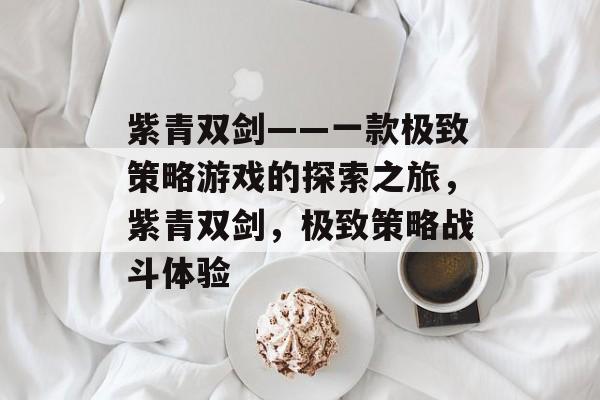 紫青双剑——一款极致策略游戏的探索之旅,紫青双剑,极致策略战斗体验 紫青双剑——一款极致策略游戏的探索之旅,紫青双剑,极致策略战斗体验