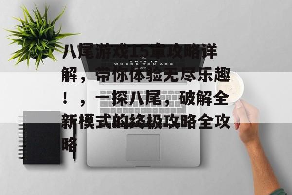 八尾游戏15章攻略详解,带你体验无尽乐趣!,一探八尾,破解全新模式的终极攻略全攻略 八尾游戏15章攻略详解,带你体验无尽乐趣!,一探八尾,破解全新模式的终极攻略全攻略