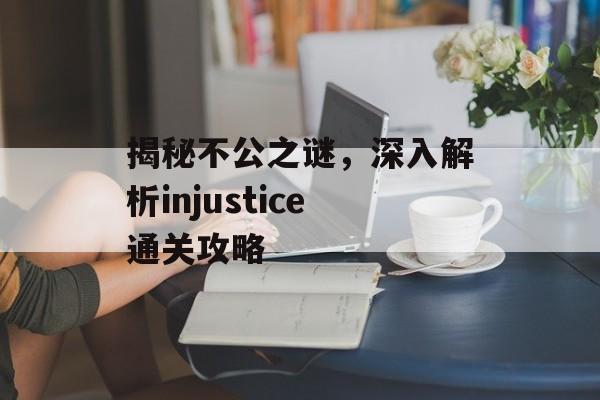 揭秘不公之谜，深入解析injustice通关攻略