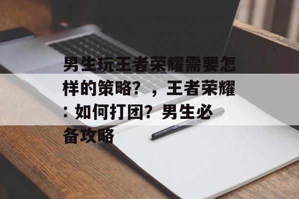 男生玩王者荣耀需要怎样的策略？，王者荣耀: 如何打团？男生必备攻略