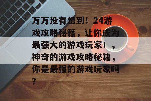 万万没有想到!24游戏攻略秘籍,让你成为最强大的游戏玩家!,神奇的游戏攻略秘籍,你是最强的游戏玩家吗? 万万没有想到!24游戏攻略秘籍,让你成为最强大的游戏玩家!,神奇的游戏攻略秘籍,你是最强的游戏玩家吗?