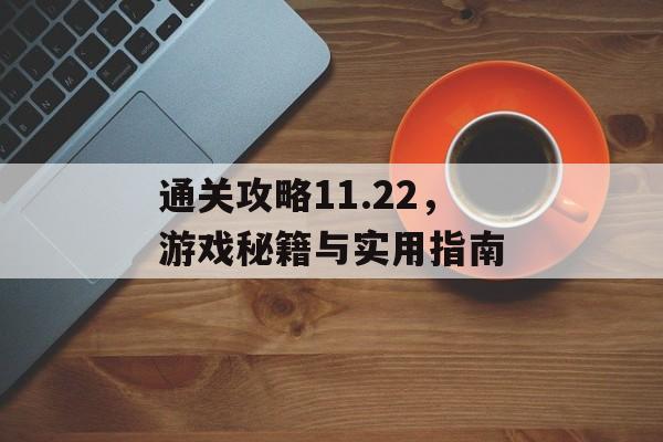 通关攻略11.22，游戏秘籍与实用指南
