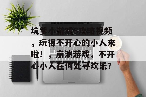 坑爹小游戏6攻略视频,玩得不开心的小人来啦!,崩溃游戏,不开心小人在何处寻欢乐? 坑爹小游戏6攻略视频,玩得不开心的小人来啦!,崩溃游戏,不开心小人在何处寻欢乐?