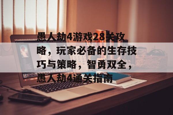 愚人劫4游戏28关攻略,玩家必备的生存技巧与策略,智勇双全,愚人劫4通关指南 愚人劫4游戏28关攻略,玩家必备的生存技巧与策略,智勇双全,愚人劫4通关指南