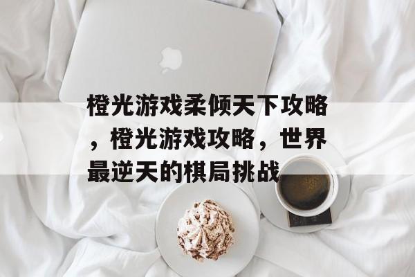橙光游戏柔倾天下攻略,橙光游戏攻略,世界最逆天的棋局挑战 橙光游戏柔倾天下攻略,橙光游戏攻略,世界最逆天的棋局挑战