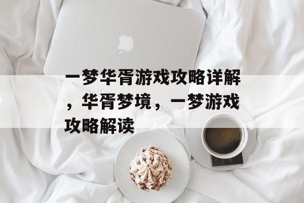 一梦华胥游戏攻略详解,华胥梦境,一梦游戏攻略解读 一梦华胥游戏攻略详解,华胥梦境,一梦游戏攻略解读