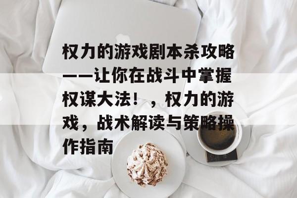 权力的游戏剧本杀攻略——让你在战斗中掌握权谋大法!,权力的游戏,战术解读与策略操作指南 权力的游戏剧本杀攻略——让你在战斗中掌握权谋大法!,权力的游戏,战术解读与策略操作指南