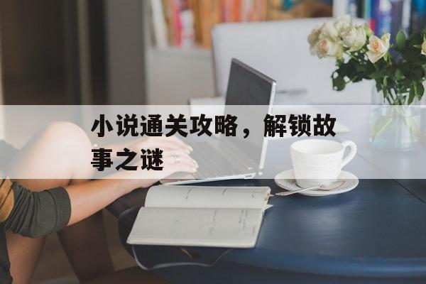 小说通关攻略,解锁故事之谜 小说通关攻略,解锁故事之谜