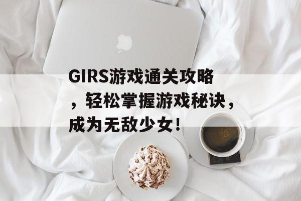 GIRS游戏通关攻略,轻松掌握游戏秘诀,成为无敌少女! GIRS游戏通关攻略,轻松掌握游戏秘诀,成为无敌少女!