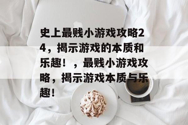 史上最贱小游戏攻略24,揭示游戏的本质和乐趣!,最贱小游戏攻略,揭示游戏本质与乐趣! 史上最贱小游戏攻略24,揭示游戏的本质和乐趣!,最贱小游戏攻略,揭示游戏本质与乐趣!