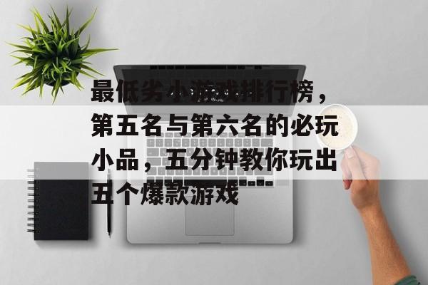 最低劣小游戏排行榜，第五名与第六名的必玩小品，五分钟教你玩出五个爆款游戏