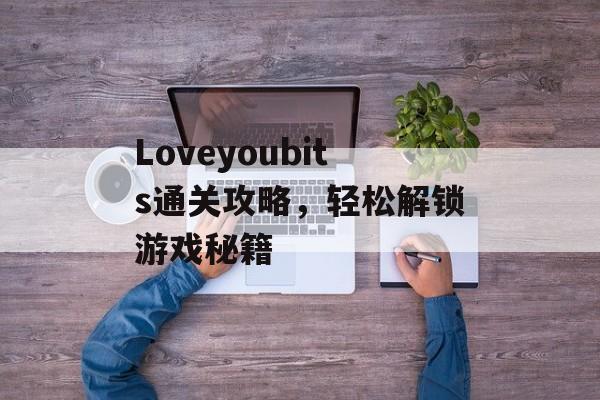 Loveyoubits通关攻略,轻松解锁游戏秘籍 Loveyoubits通关攻略,轻松解锁游戏秘籍