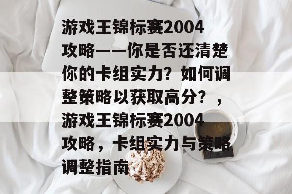 游戏王锦标赛2004攻略——你是否还清楚你的卡组实力?如何调整策略以获取高分?,游戏王锦标赛2004攻略,卡组实力与策略调整指南 游戏王锦标赛2004攻略——你是否还清楚你的卡组实力?如何调整策略以获取高分?,游戏王锦标赛2004攻略,卡组实力与策略调整指南