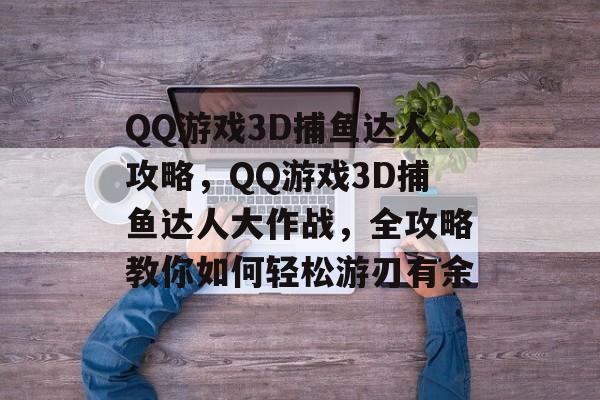 QQ游戏3D捕鱼达人攻略,QQ游戏3D捕鱼达人大作战,全攻略教你如何轻松游刃有余 QQ游戏3D捕鱼达人攻略,QQ游戏3D捕鱼达人大作战,全攻略教你如何轻松游刃有余