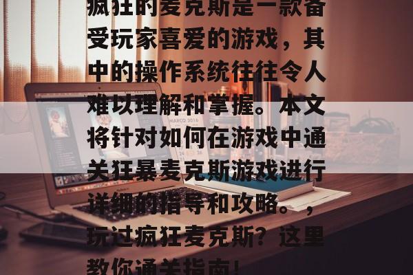 疯狂的麦克斯是一款备受玩家喜爱的游戏,其中的操作系统往往令人难以理解和掌握。本文将针对如何在游戏中通关狂暴麦克斯游戏进行详细的指导和攻略。,玩过疯狂麦克斯?这里教你通关指南! 疯狂的麦克斯是一款备受玩家喜爱的游戏,其中的操作系统往往令人难以理解和掌握。本文将针对如何在游戏中通关狂暴麦克斯游戏进行详细的指导和攻略。,玩过疯狂麦克斯?这里教你通关指南!
