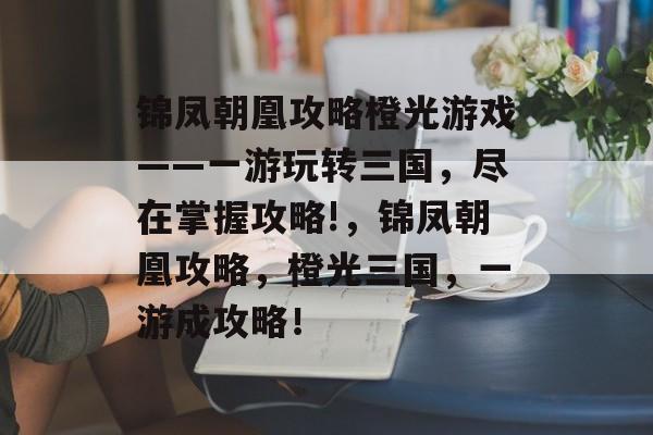 锦凤朝凰攻略橙光游戏——一游玩转三国,尽在掌握攻略!,锦凤朝凰攻略,橙光三国,一游成攻略! 锦凤朝凰攻略橙光游戏——一游玩转三国,尽在掌握攻略!,锦凤朝凰攻略,橙光三国,一游成攻略!