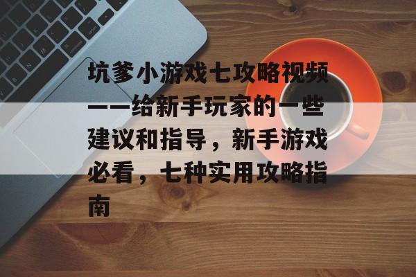 坑爹小游戏七攻略视频——给新手玩家的一些建议和指导,新手游戏必看,七种实用攻略指南 坑爹小游戏七攻略视频——给新手玩家的一些建议和指导,新手游戏必看,七种实用攻略指南