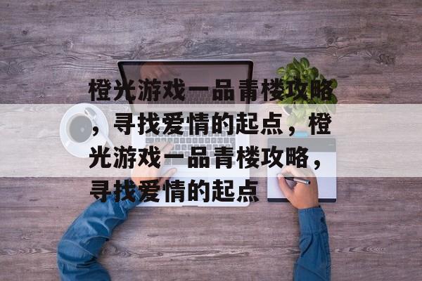 橙光游戏一品青楼攻略，寻找爱情的起点，橙光游戏一品青楼攻略，寻找爱情的起点