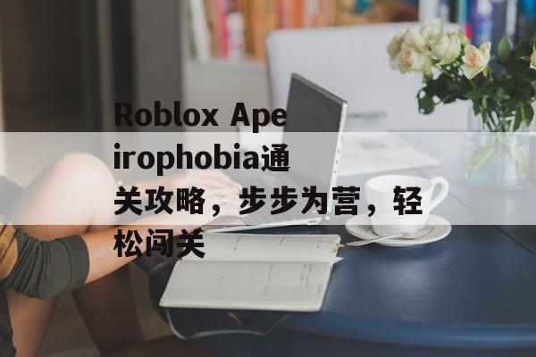 Roblox Apeirophobia通关攻略,步步为营,轻松闯关 Roblox Apeirophobia通关攻略,步步为营,轻松闯关