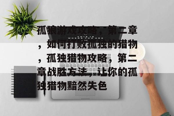 孤狼游戏攻略,第二章,如何打败孤独的猎物,孤独猎物攻略,第二章战胜方法,让你的孤独猎物黯然失色 孤狼游戏攻略,第二章,如何打败孤独的猎物,孤独猎物攻略,第二章战胜方法,让你的孤独猎物黯然失色