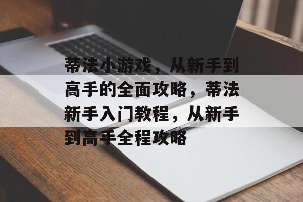 蒂法小游戏,从新手到高手的全面攻略,蒂法新手入门教程,从新手到高手全程攻略 蒂法小游戏,从新手到高手的全面攻略,蒂法新手入门教程,从新手到高手全程攻略