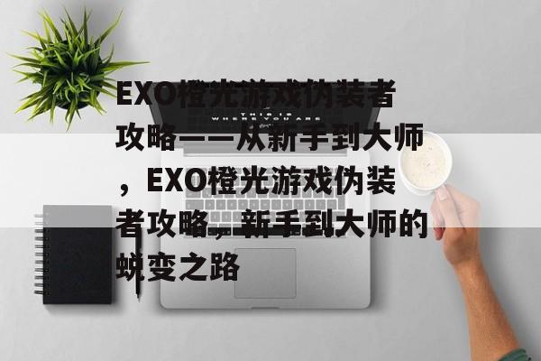 EXO橙光游戏伪装者攻略——从新手到大师,EXO橙光游戏伪装者攻略,新手到大师的蜕变之路 EXO橙光游戏伪装者攻略——从新手到大师,EXO橙光游戏伪装者攻略,新手到大师的蜕变之路