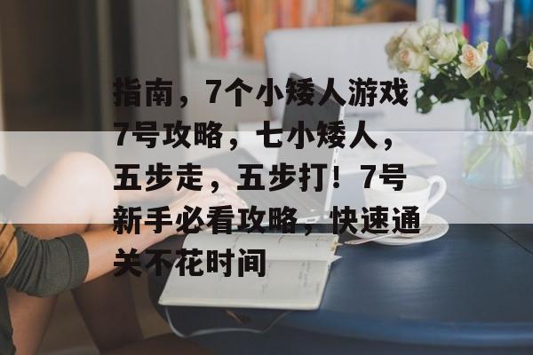 指南,7个小矮人游戏7号攻略,七小矮人,五步走,五步打!7号新手必看攻略,快速通关不花时间 指南,7个小矮人游戏7号攻略,七小矮人,五步走,五步打!7号新手必看攻略,快速通关不花时间