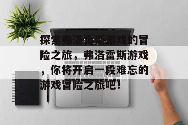 探索弗洛雷斯游戏的冒险之旅，弗洛雷斯游戏，你将开启一段难忘的游戏冒险之旅吧！