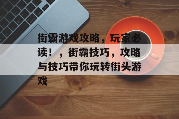 街霸游戏攻略，玩家必读！，街霸技巧，攻略与技巧带你玩转街头游戏