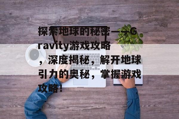 探索地球的秘密——Gravity游戏攻略,深度揭秘,解开地球引力的奥秘,掌握游戏攻略! 探索地球的秘密——Gravity游戏攻略,深度揭秘,解开地球引力的奥秘,掌握游戏攻略!
