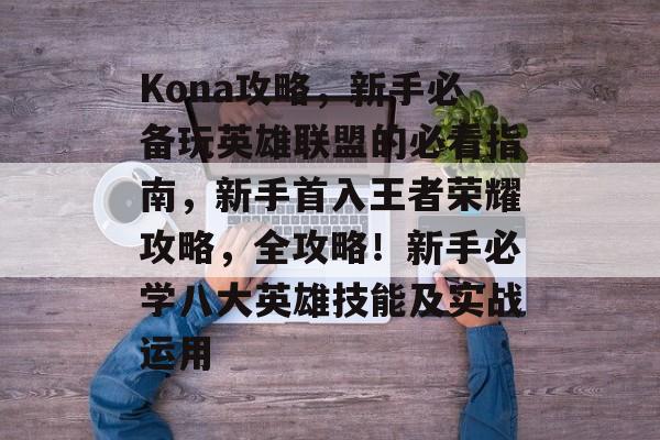 Kona攻略,新手必备玩英雄联盟的必看指南,新手首入王者荣耀攻略,全攻略!新手必学八大英雄技能及实战运用 Kona攻略,新手必备玩英雄联盟的必看指南,新手首入王者荣耀攻略,全攻略!新手必学八大英雄技能及实战运用
