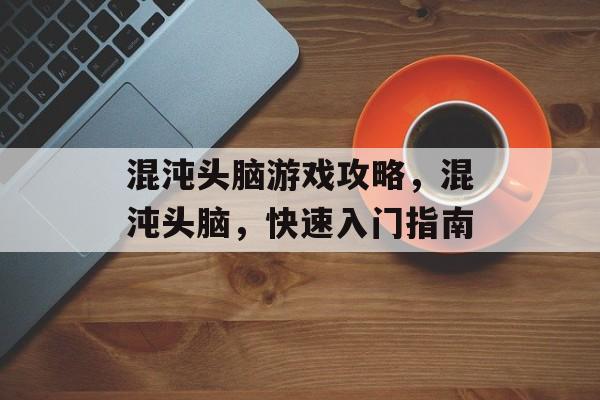 混沌头脑游戏攻略,混沌头脑,快速入门指南 混沌头脑游戏攻略,混沌头脑,快速入门指南